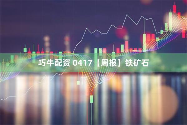 巧牛配资 0417【周报】铁矿石