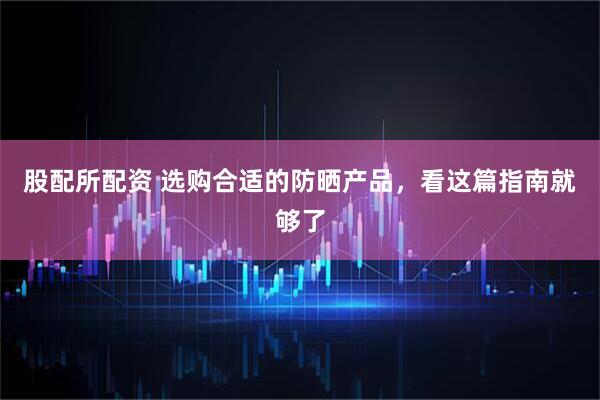 股配所配资 选购合适的防晒产品，看这篇指南就够了
