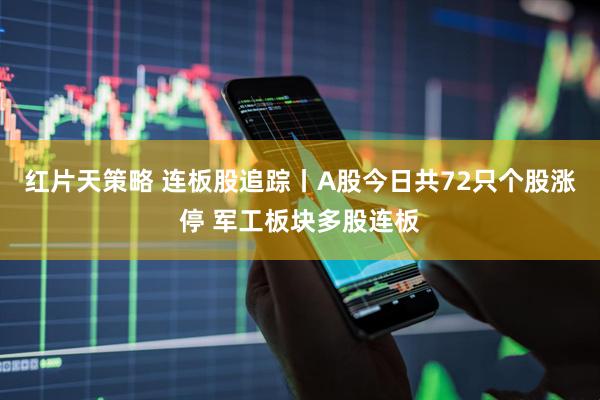红片天策略 连板股追踪丨A股今日共72只个股涨停 军工板块多股连板