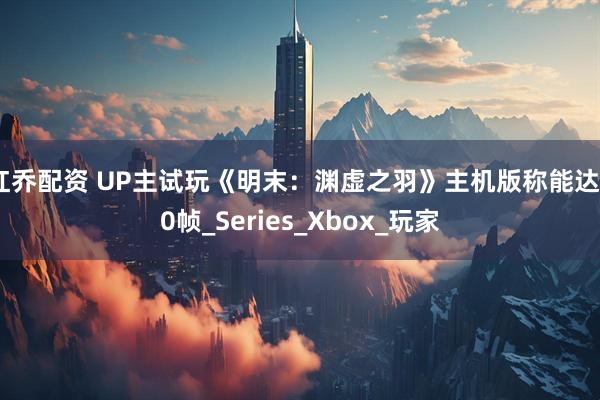 红乔配资 UP主试玩《明末：渊虚之羽》主机版称能达60帧_Series_Xbox_玩家
