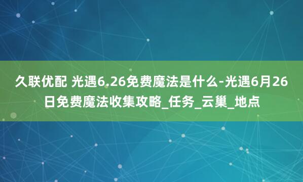 久联优配 光遇6.26免费魔法是什么-光遇6月26日免费魔法收集攻略_任务_云巢_地点