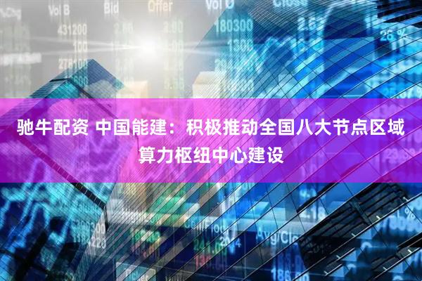 驰牛配资 中国能建：积极推动全国八大节点区域算力枢纽中心建设