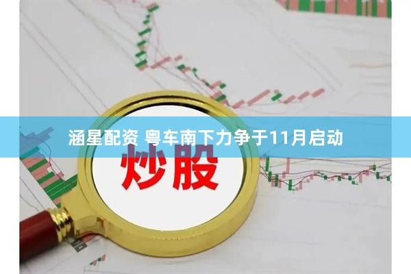 涵星配资 粤车南下力争于11月启动