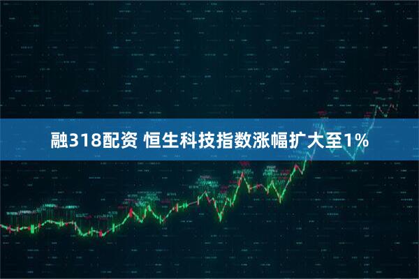 融318配资 恒生科技指数涨幅扩大至1%