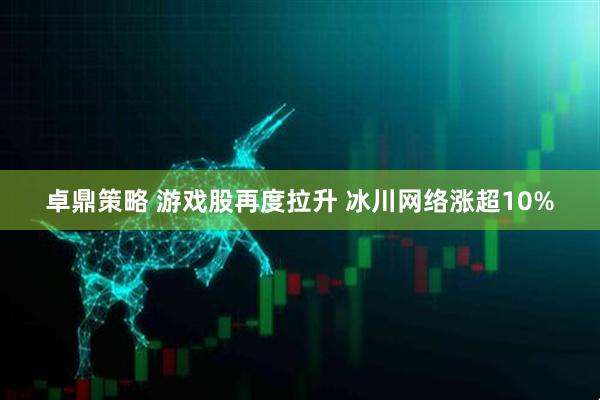 卓鼎策略 游戏股再度拉升 冰川网络涨超10%