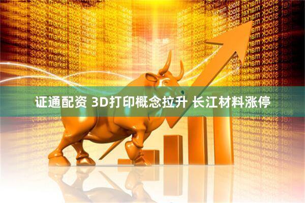 证通配资 3D打印概念拉升 长江材料涨停