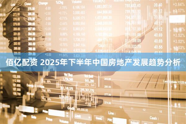 佰亿配资 2025年下半年中国房地产发展趋势分析