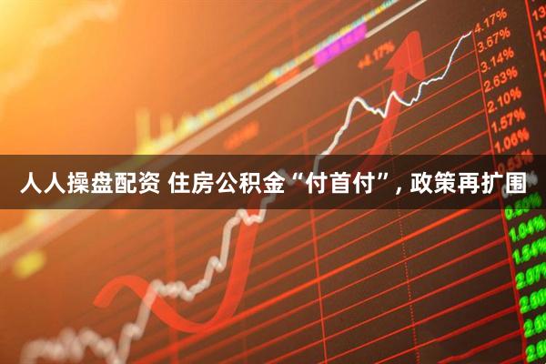 人人操盘配资 住房公积金“付首付”, 政策再扩围