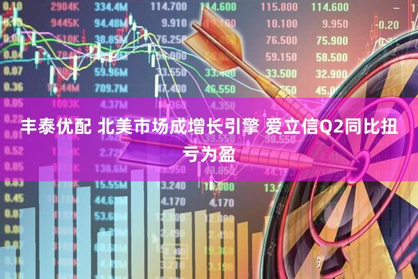 丰泰优配 北美市场成增长引擎 爱立信Q2同比扭亏为盈