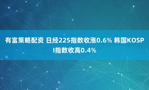 有富策略配资 日经225指数收涨0.6% 韩国KOSPI指数收高0.4%