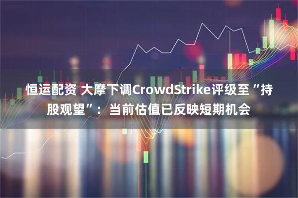 恒运配资 大摩下调CrowdStrike评级至“持股观望”：当前估值已反映短期机会