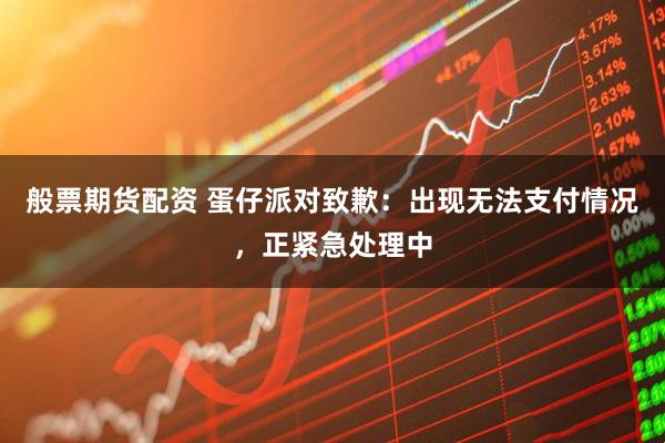 般票期货配资 蛋仔派对致歉：出现无法支付情况，正紧急处理中