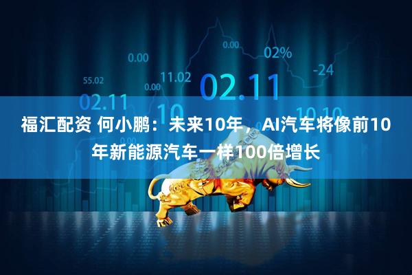 福汇配资 何小鹏：未来10年，AI汽车将像前10年新能源汽车一样100倍增长