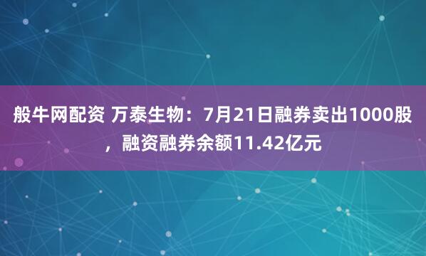 般牛网配资 万泰生物：7月21日融券卖出1000股，融资融券余额11.42亿元