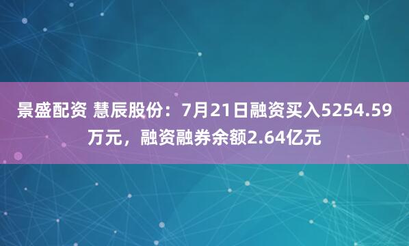 景盛配资 慧辰股份：7月21日融资买入5254.59万元，融资融券余额2.64亿元