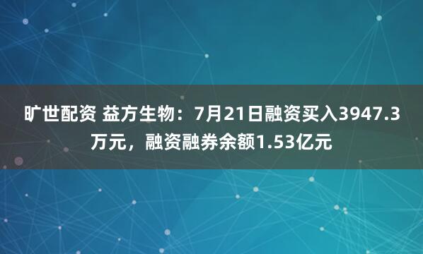 旷世配资 益方生物：7月21日融资买入3947.3万元，融资融券余额1.53亿元
