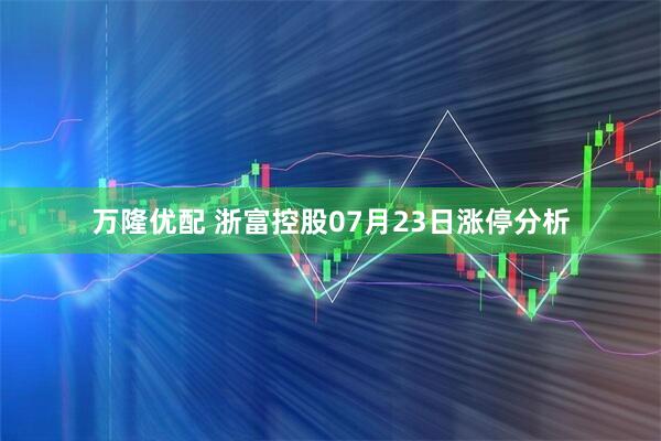 万隆优配 浙富控股07月23日涨停分析