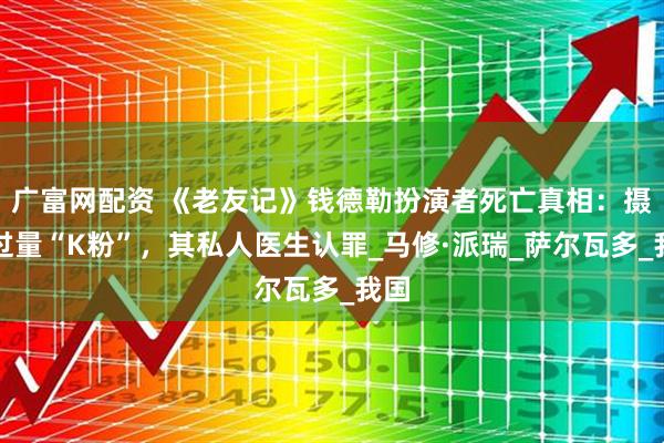 广富网配资 《老友记》钱德勒扮演者死亡真相：摄入过量“K粉”，其私人医生认罪_马修·派瑞_萨尔瓦多_我国