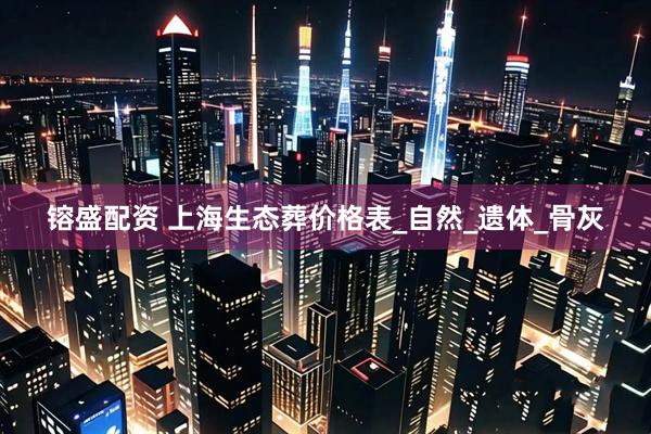 镕盛配资 上海生态葬价格表_自然_遗体_骨灰