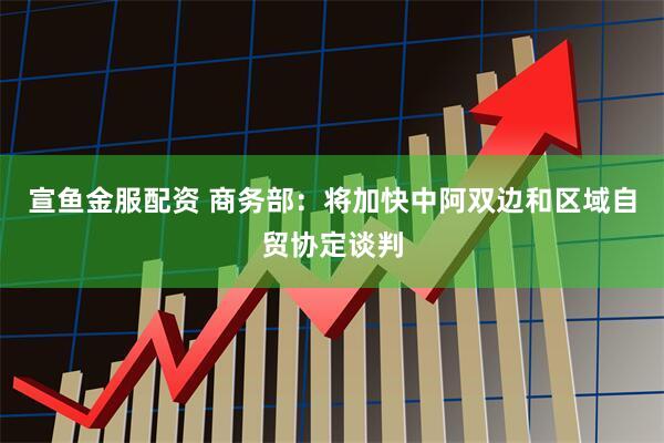 宣鱼金服配资 商务部：将加快中阿双边和区域自贸协定谈判
