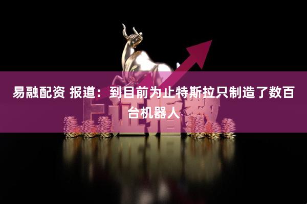易融配资 报道：到目前为止特斯拉只制造了数百台机器人