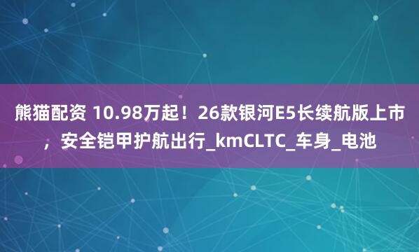 熊猫配资 10.98万起！26款银河E5长续航版上市，安全铠甲护航出行_kmCLTC_车身_电池