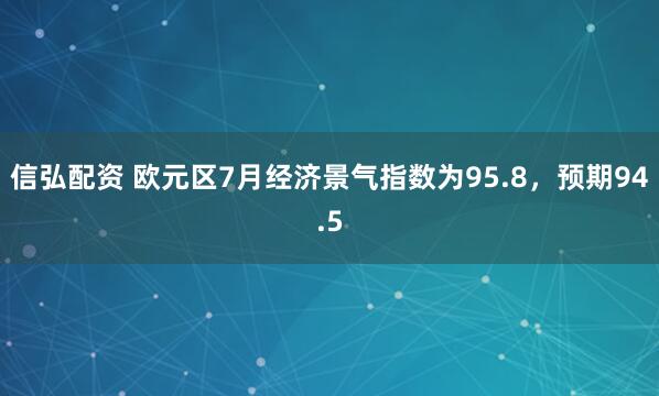 信弘配资 欧元区7月经济景气指数为95.8，预期94.5