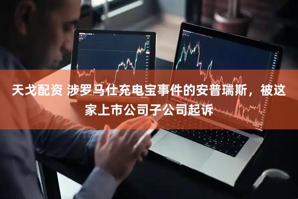 天戈配资 涉罗马仕充电宝事件的安普瑞斯，被这家上市公司子公司起诉
