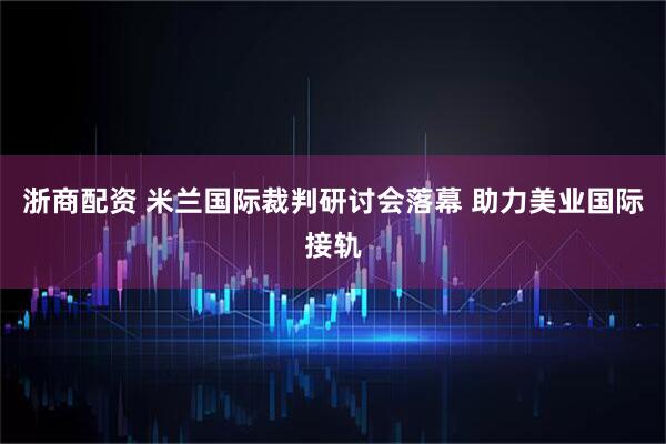 浙商配资 米兰国际裁判研讨会落幕 助力美业国际接轨