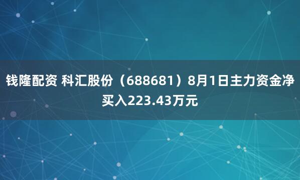钱隆配资 科汇股份（688681）8月1日主力资金净买入223.43万元
