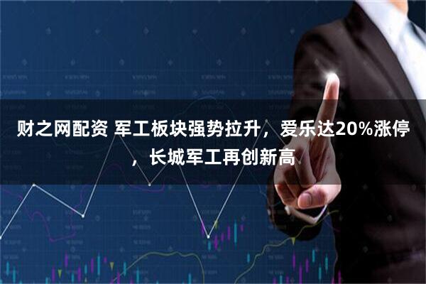 财之网配资 军工板块强势拉升，爱乐达20%涨停，长城军工再创新高