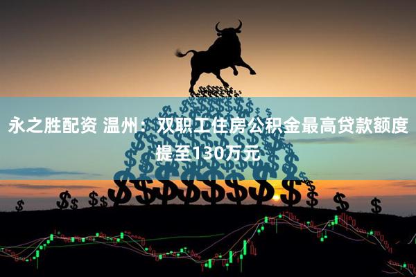 永之胜配资 温州：双职工住房公积金最高贷款额度提至130万元