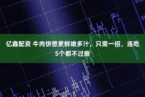 亿鑫配资 牛肉饼想更鲜嫩多汁，只需一招，连吃5个都不过瘾