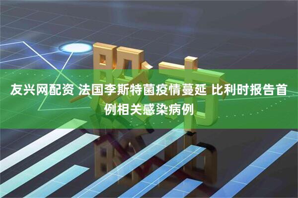 友兴网配资 法国李斯特菌疫情蔓延 比利时报告首例相关感染病例