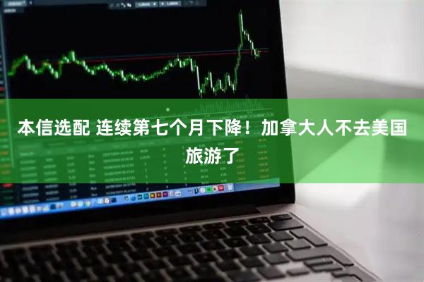 本信选配 连续第七个月下降！加拿大人不去美国旅游了