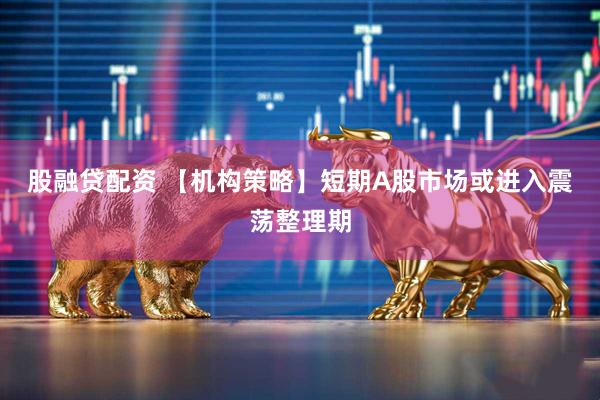 股融贷配资 【机构策略】短期A股市场或进入震荡整理期