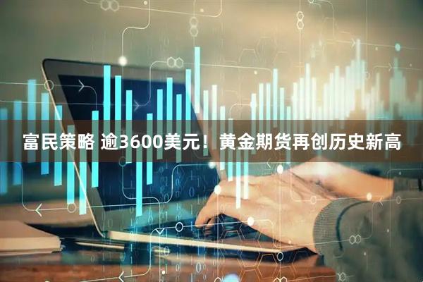 富民策略 逾3600美元！黄金期货再创历史新高