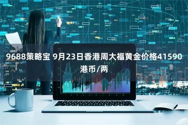 9688策略宝 9月23日香港周大福黄金价格41590港币/两
