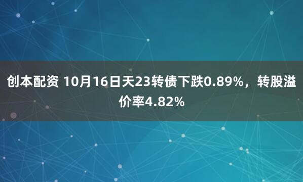 创本配资 10月16日天23转债下跌0.89%，转股溢价率4.82%