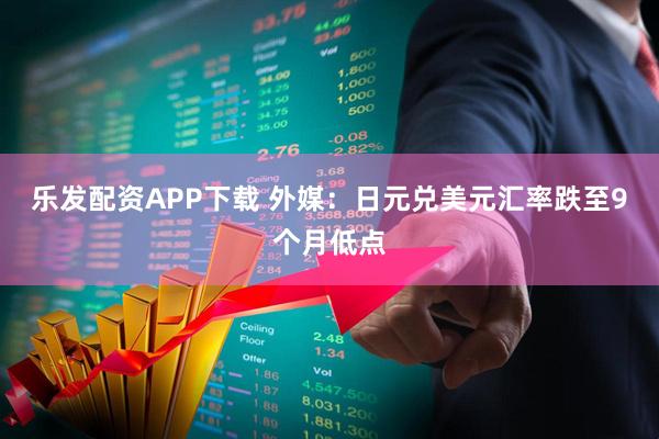 乐发配资APP下载 外媒：日元兑美元汇率跌至9个月低点