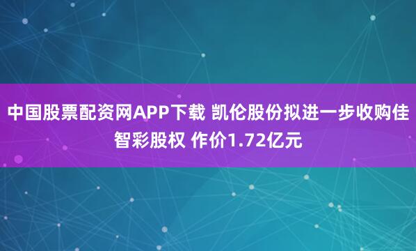 中国股票配资网APP下载 凯伦股份拟进一步收购佳智彩股权 作价1.72亿元