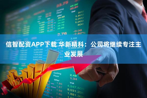 信智配资APP下载 华新精科：公司将继续专注主业发展