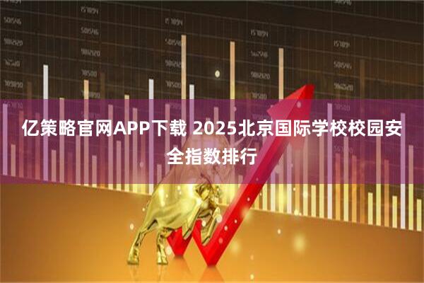 亿策略官网APP下载 2025北京国际学校校园安全指数排行