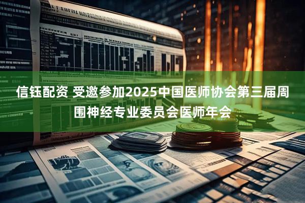 信钰配资 受邀参加2025中国医师协会第三届周围神经专业委员会医师年会