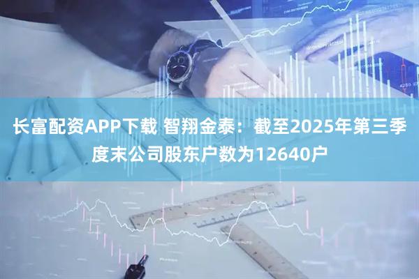 长富配资APP下载 智翔金泰：截至2025年第三季度末公司股东户数为12640户