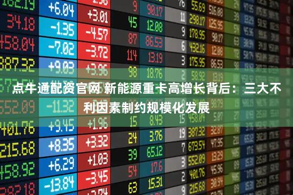 点牛通配资官网 新能源重卡高增长背后:三大不利因素制约规模化发展