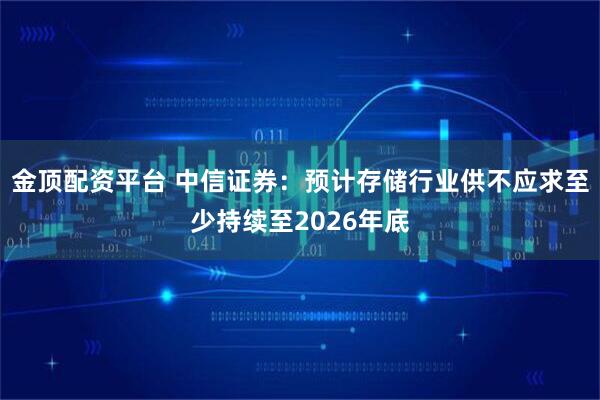金顶配资平台 中信证券:预计存储行业供不应求至少持续至2026年底