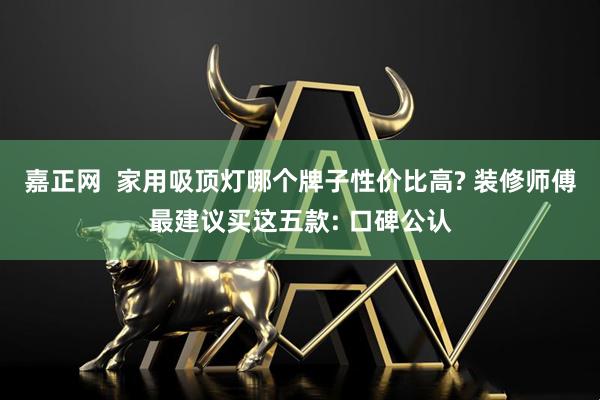 嘉正网 家用吸顶灯哪个牌子性价比高? 装修师傅最建议买这五款: 口碑公认