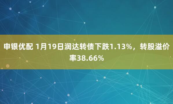 申银优配 1月19日润达转债下跌1.13%，转股溢价率38.66%