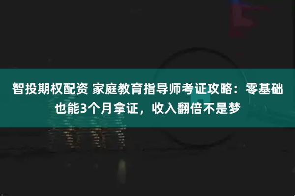 智投期权配资 家庭教育指导师考证攻略：零基础也能3个月拿证，收入翻倍不是梦